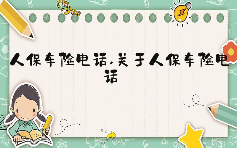 人保车险电话 关于人保车险电话 
